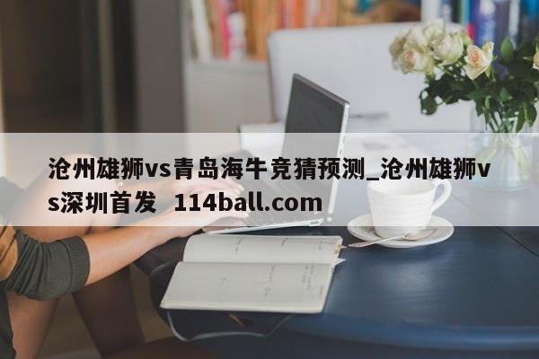 沧州雄狮vs青岛海牛竞猜预测_沧州雄狮vs深圳首发  114ball.com