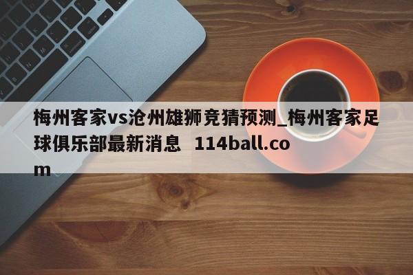 梅州客家vs沧州雄狮竞猜预测_梅州客家足球俱乐部最新消息  114ball.com