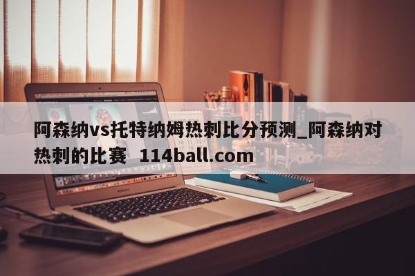 阿森纳vs托特纳姆热刺比分预测_阿森纳对热刺的比赛  114ball.com