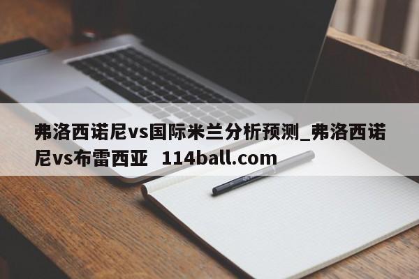 弗洛西诺尼vs国际米兰分析预测_弗洛西诺尼vs布雷西亚  114ball.com