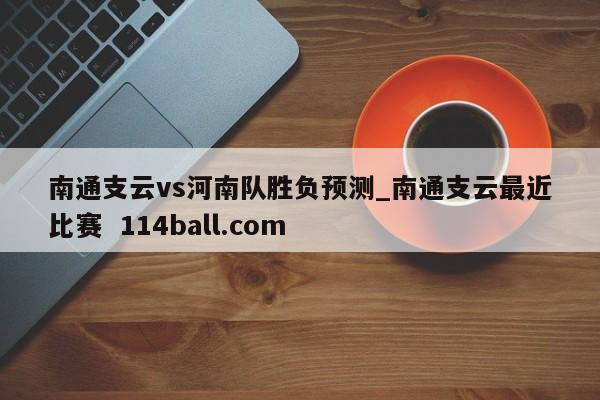 南通支云vs河南队胜负预测_南通支云最近比赛  114ball.com