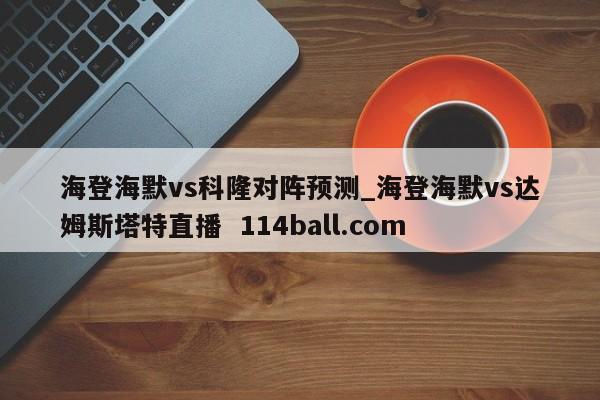 海登海默vs科隆对阵预测_海登海默vs达姆斯塔特直播  114ball.com