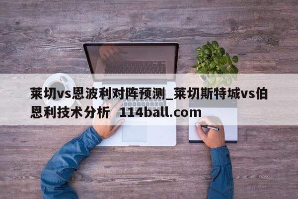 莱切vs恩波利对阵预测_莱切斯特城vs伯恩利技术分析  114ball.com