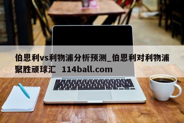 伯恩利vs利物浦分析预测_伯恩利对利物浦聚胜顽球汇  114ball.com