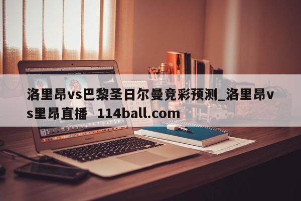 洛里昂vs巴黎圣日尔曼竞彩预测_洛里昂vs里昂直播  114ball.com