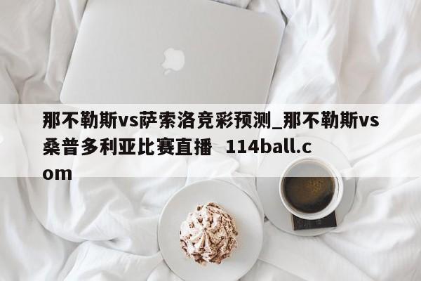 那不勒斯vs萨索洛竞彩预测_那不勒斯vs桑普多利亚比赛直播  114ball.com