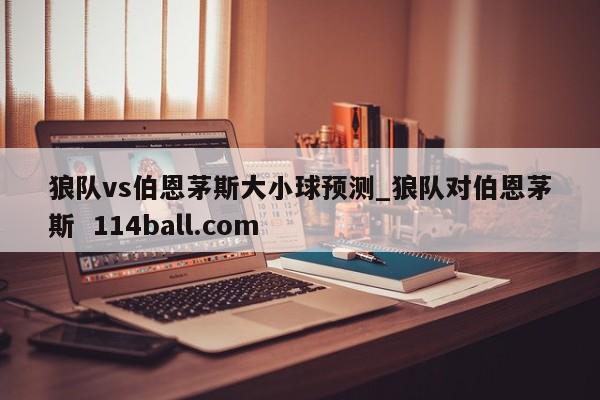 狼队vs伯恩茅斯大小球预测_狼队对伯恩茅斯  114ball.com