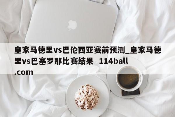 皇家马德里vs巴伦西亚赛前预测_皇家马德里vs巴塞罗那比赛结果  114ball.com