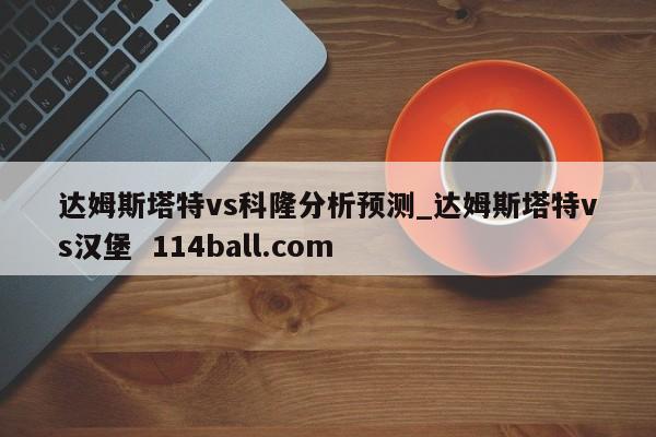 达姆斯塔特vs科隆分析预测_达姆斯塔特vs汉堡  114ball.com