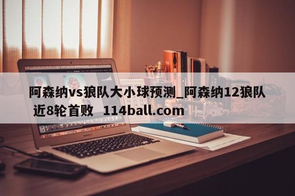 阿森纳vs狼队大小球预测_阿森纳12狼队 近8轮首败  114ball.com