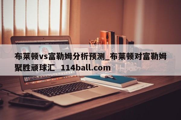 布莱顿vs富勒姆分析预测_布莱顿对富勒姆聚胜顽球汇  114ball.com