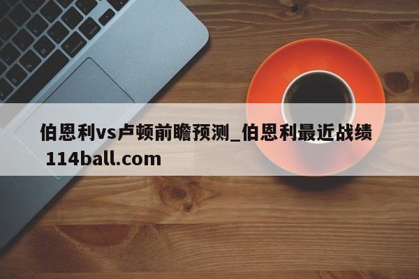 伯恩利vs卢顿前瞻预测_伯恩利最近战绩  114ball.com