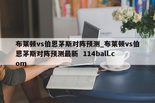 布莱顿vs伯恩茅斯对阵预测_布莱顿vs伯恩茅斯对阵预测最新  114ball.com