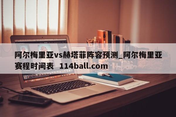 阿尔梅里亚vs赫塔菲阵容预测_阿尔梅里亚赛程时间表  114ball.com
