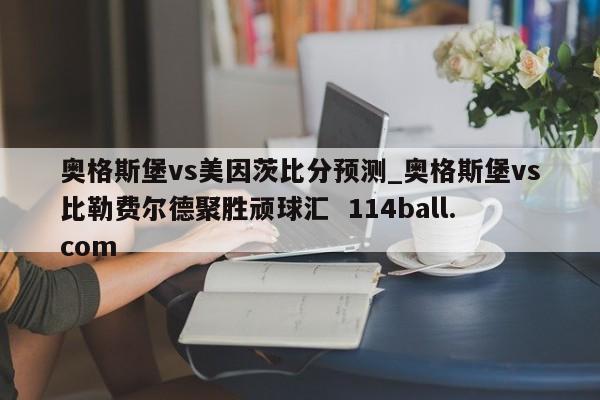 奥格斯堡vs美因茨比分预测_奥格斯堡vs比勒费尔德聚胜顽球汇  114ball.com
