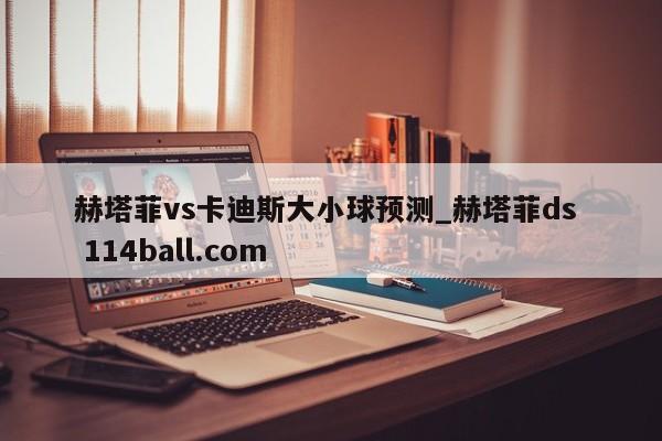 赫塔菲vs卡迪斯大小球预测_赫塔菲ds  114ball.com