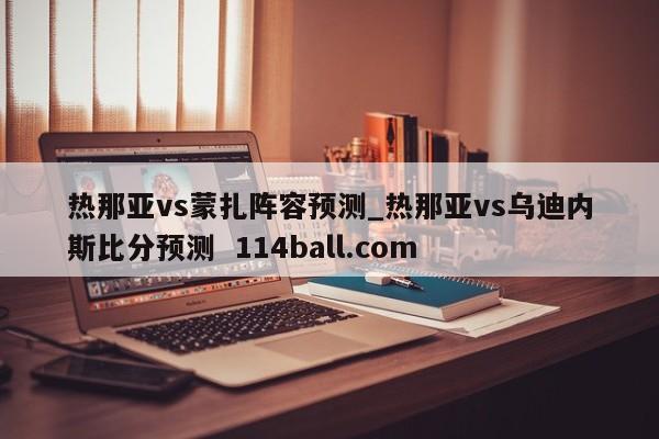热那亚vs蒙扎阵容预测_热那亚vs乌迪内斯比分预测  114ball.com