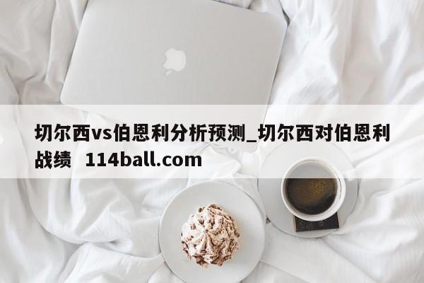 切尔西vs伯恩利分析预测_切尔西对伯恩利战绩  114ball.com