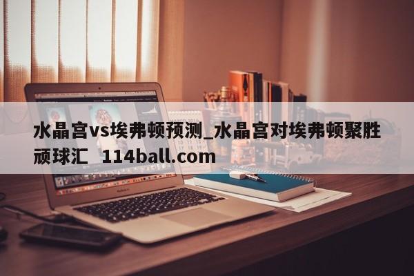 水晶宫vs埃弗顿预测_水晶宫对埃弗顿聚胜顽球汇  114ball.com