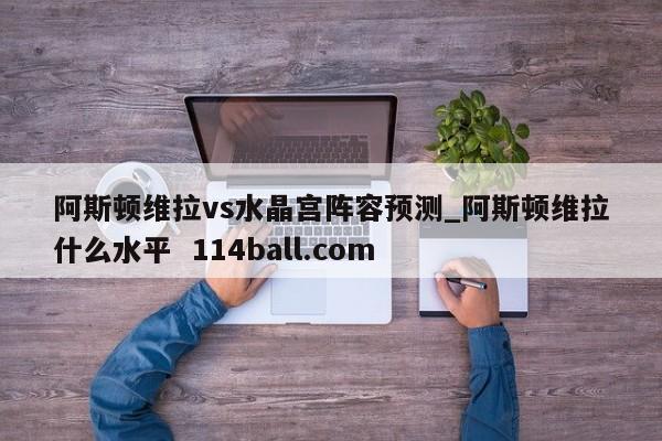 阿斯顿维拉vs水晶宫阵容预测_阿斯顿维拉什么水平  114ball.com