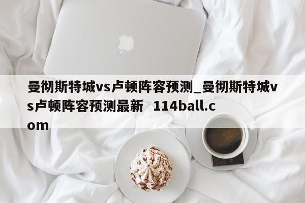 曼彻斯特城vs卢顿阵容预测_曼彻斯特城vs卢顿阵容预测最新  114ball.com
