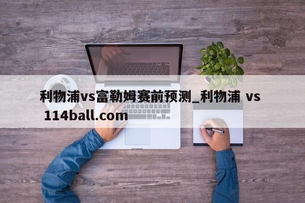 利物浦vs富勒姆赛前预测_利物浦 vs  114ball.com