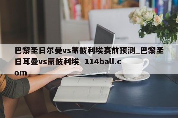 巴黎圣日尔曼vs蒙彼利埃赛前预测_巴黎圣日耳曼vs蒙彼利埃  114ball.com