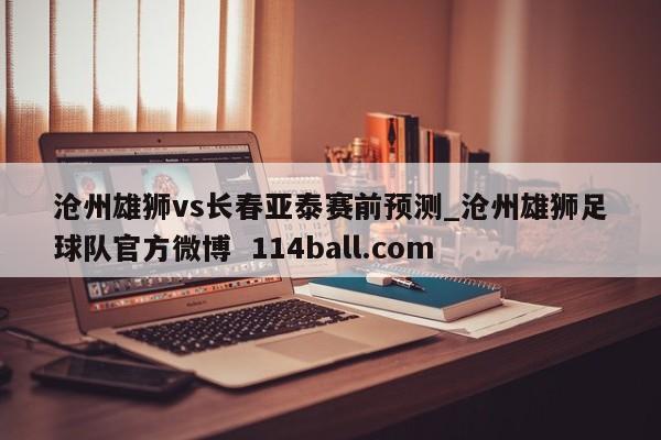 沧州雄狮vs长春亚泰赛前预测_沧州雄狮足球队官方微博  114ball.com