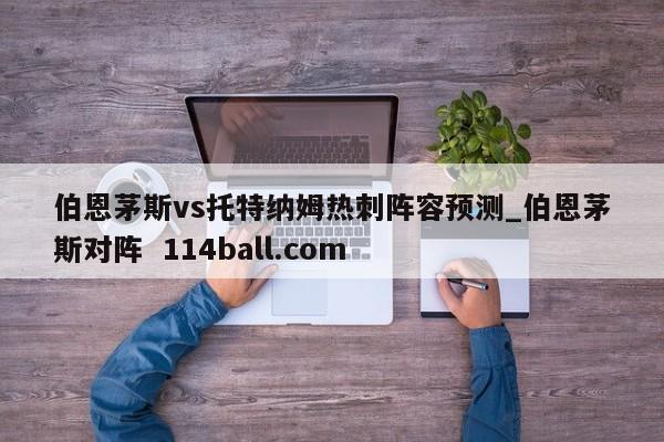 伯恩茅斯vs托特纳姆热刺阵容预测_伯恩茅斯对阵  114ball.com