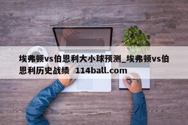 埃弗顿vs伯恩利大小球预测_埃弗顿vs伯恩利历史战绩  114ball.com