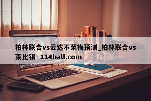 柏林联合vs云达不莱梅预测_柏林联合vs莱比锡  114ball.com