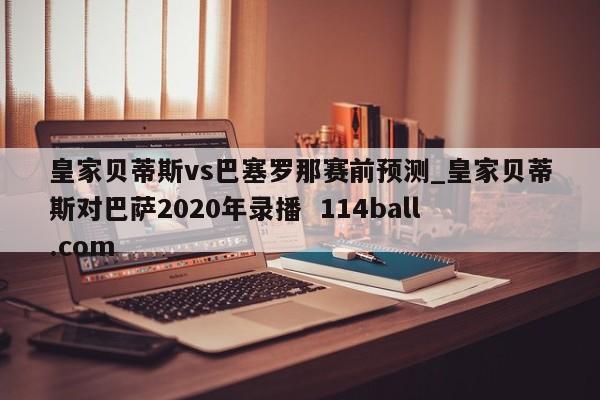 皇家贝蒂斯vs巴塞罗那赛前预测_皇家贝蒂斯对巴萨2020年录播  114ball.com
