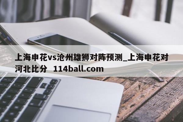 上海申花vs沧州雄狮对阵预测_上海申花对河北比分  114ball.com