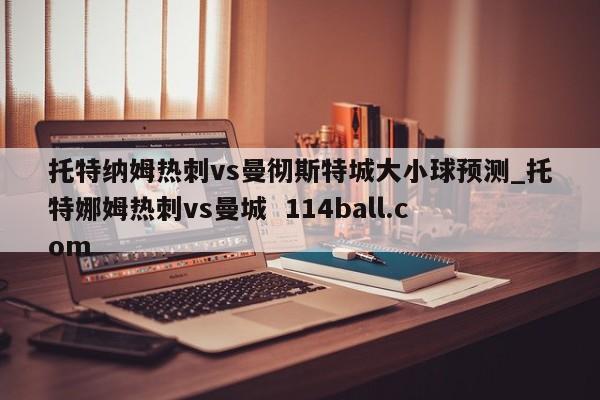 托特纳姆热刺vs曼彻斯特城大小球预测_托特娜姆热刺vs曼城  114ball.com