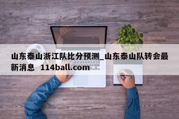 山东泰山浙江队比分预测_山东泰山队转会最新消息  114ball.com