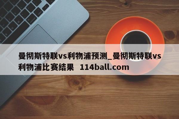 曼彻斯特联vs利物浦预测_曼彻斯特联vs利物浦比赛结果  114ball.com