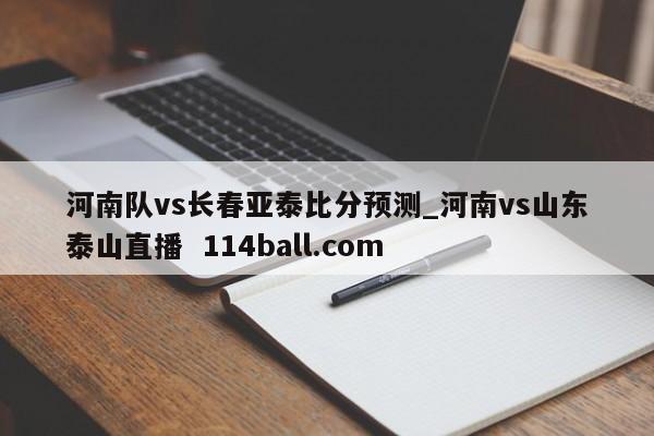 河南队vs长春亚泰比分预测_河南vs山东泰山直播  114ball.com