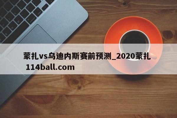 蒙扎vs乌迪内斯赛前预测_2020蒙扎  114ball.com