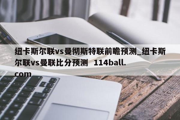 纽卡斯尔联vs曼彻斯特联前瞻预测_纽卡斯尔联vs曼联比分预测  114ball.com