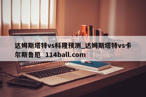达姆斯塔特vs科隆预测_达姆斯塔特vs卡尔斯鲁厄  114ball.com