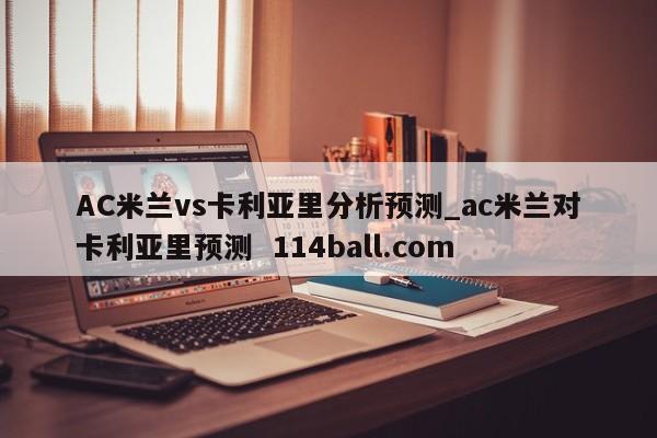 AC米兰vs卡利亚里分析预测_ac米兰对卡利亚里预测  114ball.com