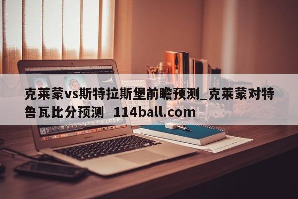 克莱蒙vs斯特拉斯堡前瞻预测_克莱蒙对特鲁瓦比分预测  114ball.com
