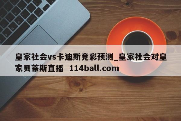皇家社会vs卡迪斯竞彩预测_皇家社会对皇家贝蒂斯直播  114ball.com
