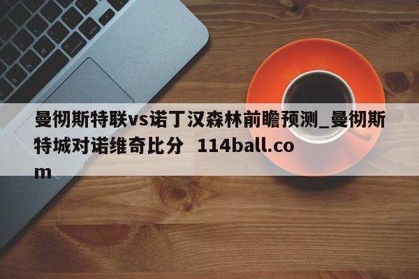 曼彻斯特联vs诺丁汉森林前瞻预测_曼彻斯特城对诺维奇比分  114ball.com